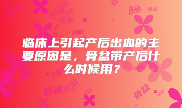 临床上引起产后出血的主要原因是，骨盆带产后什么时候用？
