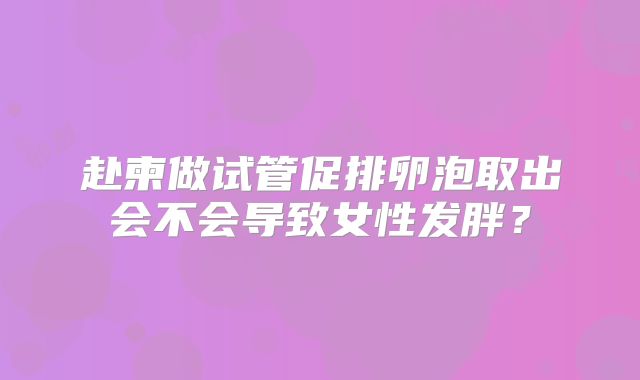 赴柬做试管促排卵泡取出会不会导致女性发胖?