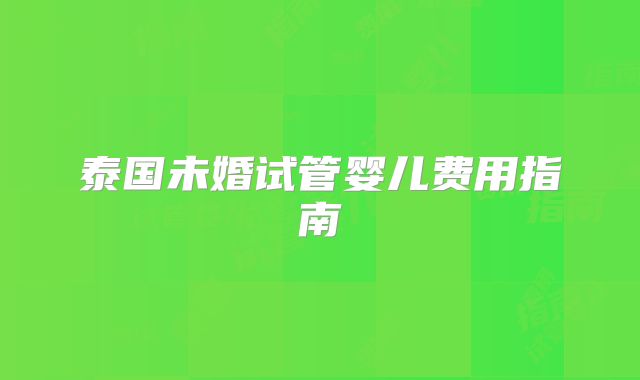 泰国未婚试管婴儿费用指南
