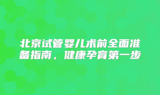 北京试管婴儿术前全面准备指南，健康孕育第一步