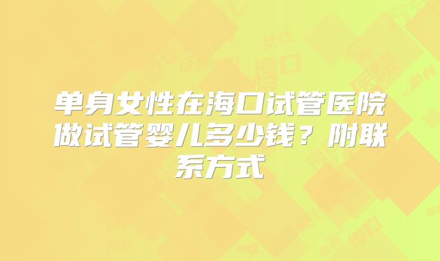 单身女性在海口试管医院做试管婴儿多少钱？附联系方式