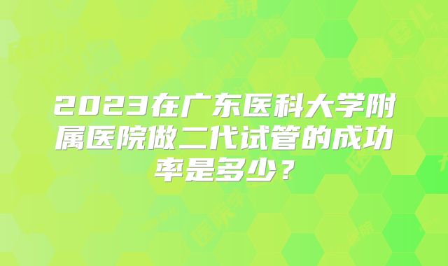 2023在广东医科大学附属医院做二代试管的成功率是多少？
