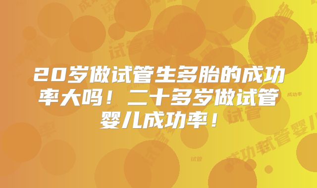 20岁做试管生多胎的成功率大吗！二十多岁做试管婴儿成功率！