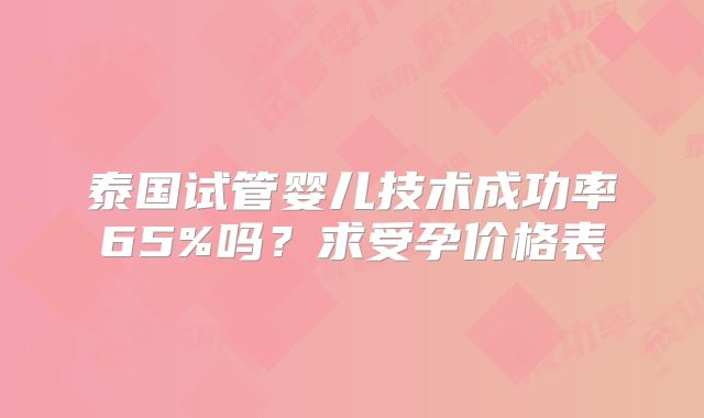 泰国试管婴儿技术成功率65%吗？求受孕价格表