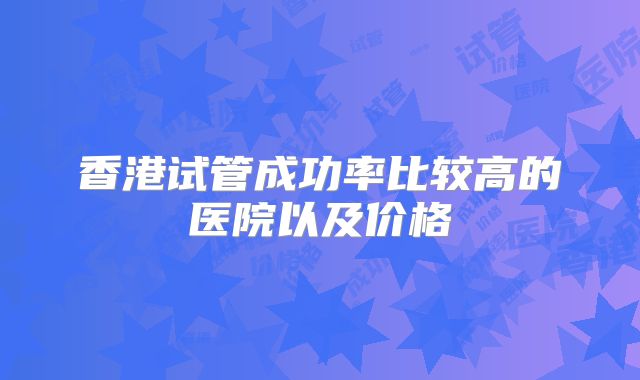 香港试管成功率比较高的医院以及价格