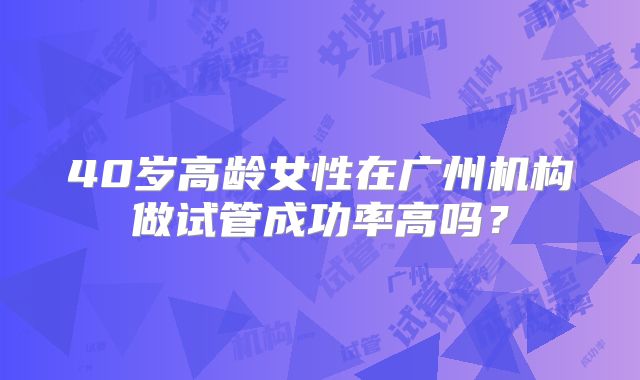40岁高龄女性在广州机构做试管成功率高吗？