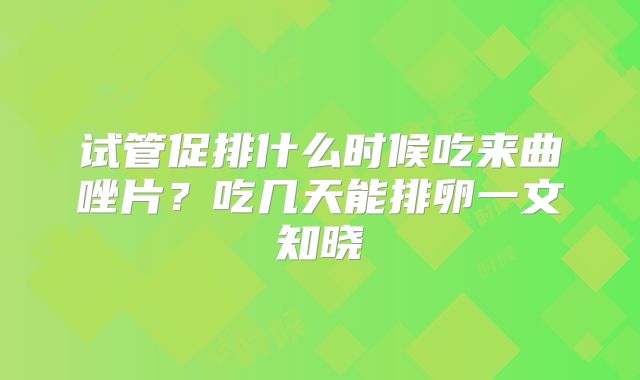 试管促排什么时候吃来曲唑片?吃几天能排卵一文知晓
