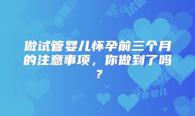 做试管婴儿怀孕前三个月的注意事项，你做到了吗？