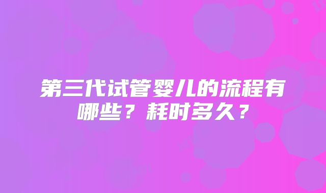 第三代试管婴儿的流程有哪些？耗时多久？