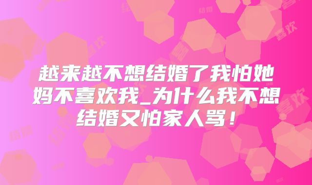越来越不想结婚了我怕她妈不喜欢我_为什么我不想结婚又怕家人骂！