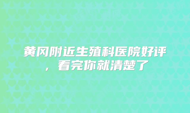 黄冈附近生殖科医院好评，看完你就清楚了