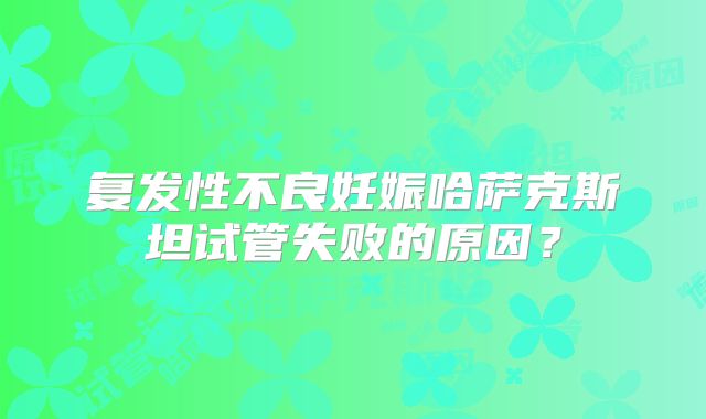 复发性不良妊娠哈萨克斯坦试管失败的原因？
