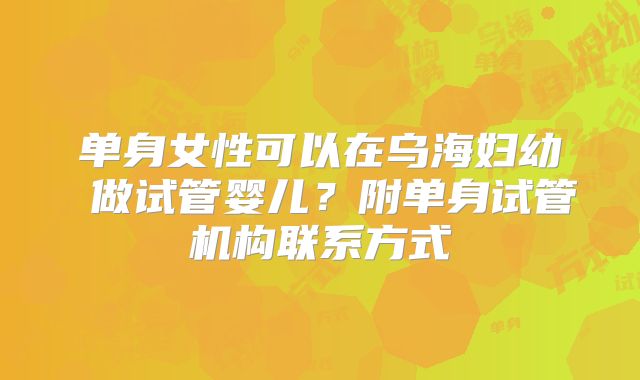 单身女性可以在乌海妇幼 做试管婴儿？附单身试管机构联系方式