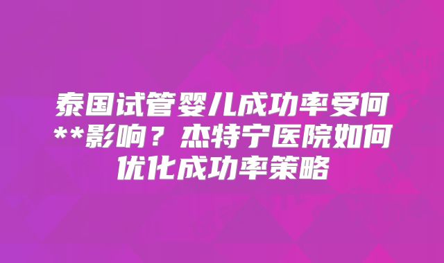 泰国试管婴儿成功率受何**影响？杰特宁医院如何优化成功率策略