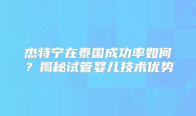 杰特宁在泰国成功率如何？揭秘试管婴儿技术优势