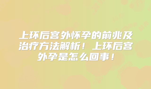 上环后宫外怀孕的前兆及治疗方法解析！上环后宫外孕是怎么回事！