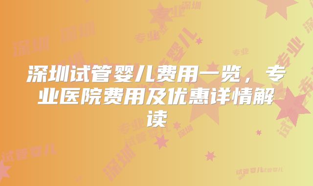 深圳试管婴儿费用一览，专业医院费用及优惠详情解读