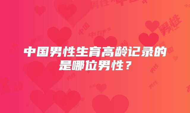 中国男性生育高龄记录的是哪位男性?