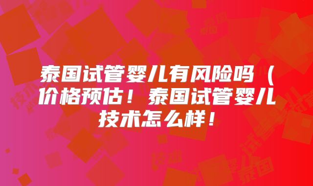 泰国试管婴儿有风险吗（价格预估！泰国试管婴儿技术怎么样！