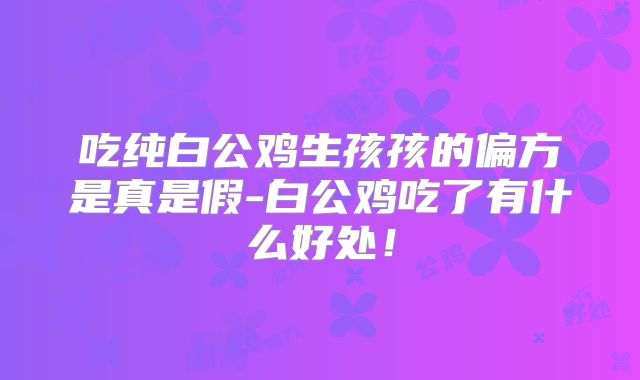 吃纯白公鸡生孩孩的偏方是真是假-白公鸡吃了有什么好处！