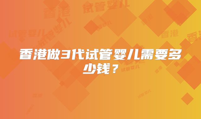 香港做3代试管婴儿需要多少钱?