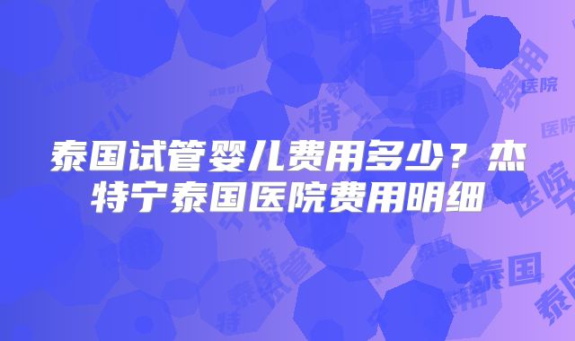 泰国试管婴儿费用多少?杰特宁泰国医院费用明细