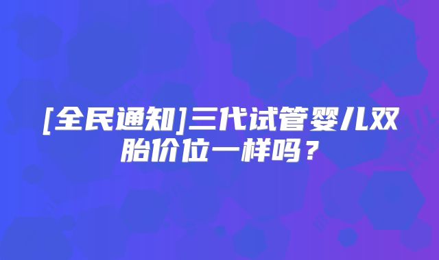 [全民通知]三代试管婴儿双胎价位一样吗？