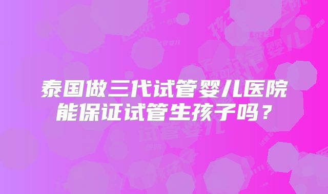 泰国做三代试管婴儿医院能保证试管生孩子吗?