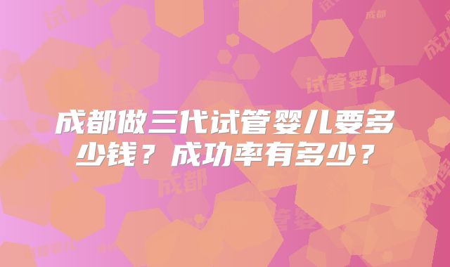 成都做三代试管婴儿要多少钱？成功率有多少？