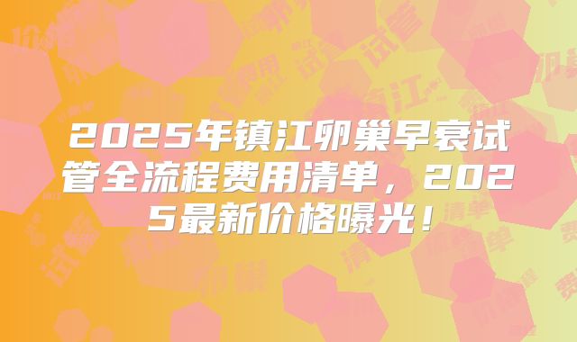 2025年镇江卵巢早衰试管全流程费用清单,2025最新价格曝光!