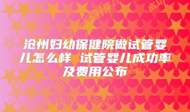 沧州妇幼保健院做试管婴儿怎么样 试管婴儿成功率及费用公布