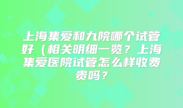 上海集爱和九院哪个试管好(相关明细一览?上海集爱医院试管怎么样收费贵吗?