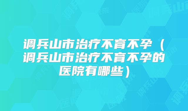 调兵山市治疗不育不孕（调兵山市治疗不育不孕的医院有哪些）
