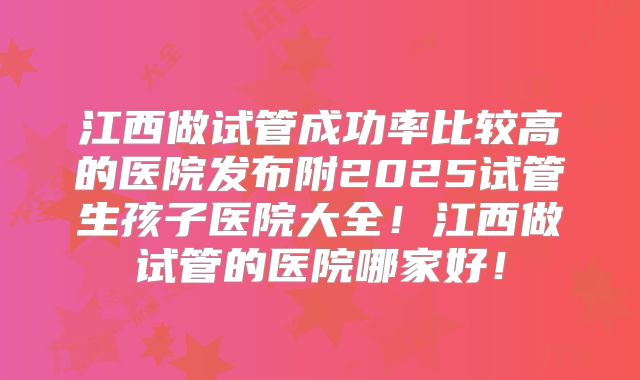江西做试管成功率比较高的医院发布附2025试管生孩子医院大全！江西做试管的医院哪家好！