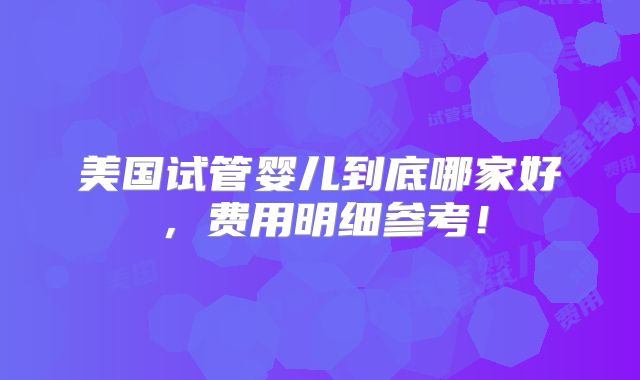 美国试管婴儿到底哪家好，费用明细参考！