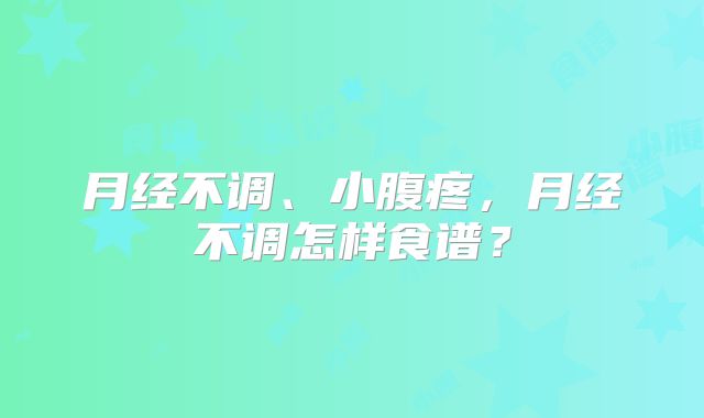 月经不调、小腹疼，月经不调怎样食谱？