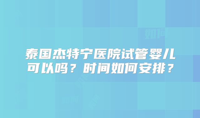 泰国杰特宁医院试管婴儿可以吗？时间如何安排？
