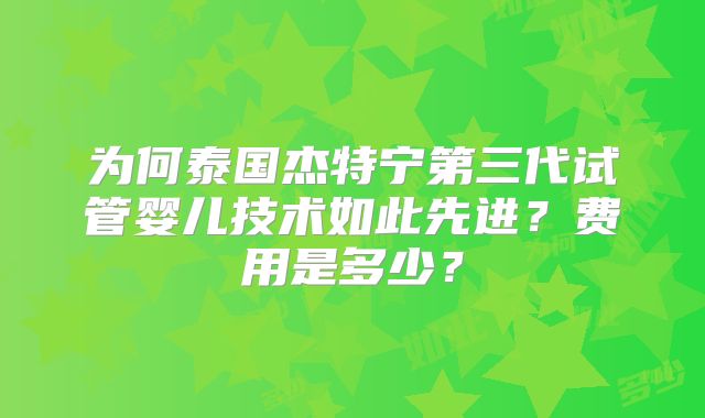 为何泰国杰特宁第三代试管婴儿技术如此先进？费用是多少？