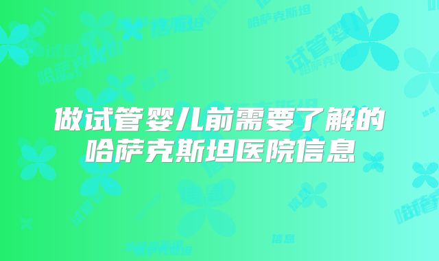做试管婴儿前需要了解的哈萨克斯坦医院信息