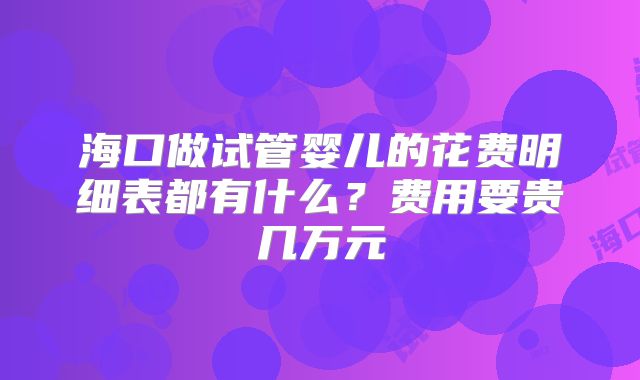 海口做试管婴儿的花费明细表都有什么？费用要贵几万元