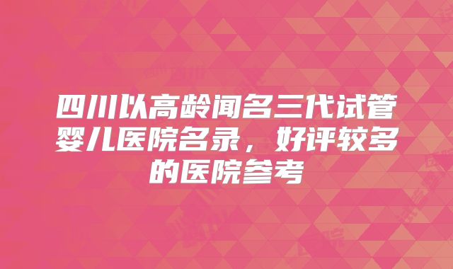 四川以高龄闻名三代试管婴儿医院名录，好评较多的医院参考
