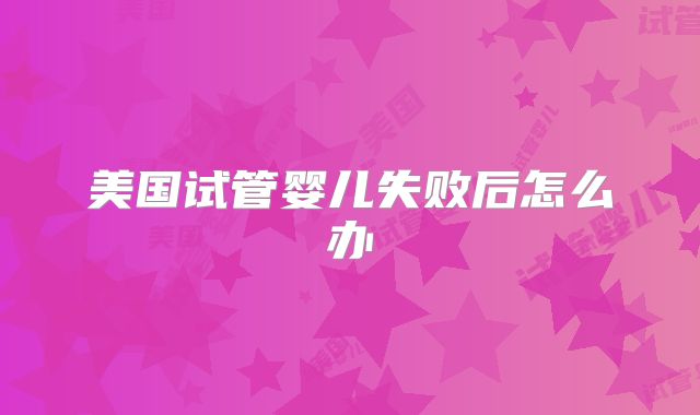 美国试管婴儿失败后怎么办