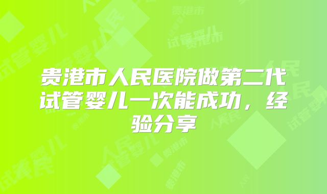 贵港市人民医院做第二代试管婴儿一次能成功，经验分享