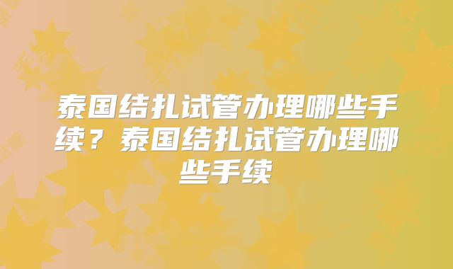 泰国结扎试管办理哪些手续？泰国结扎试管办理哪些手续