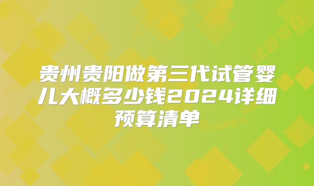 贵州贵阳做第三代试管婴儿大概多少钱2024详细预算清单