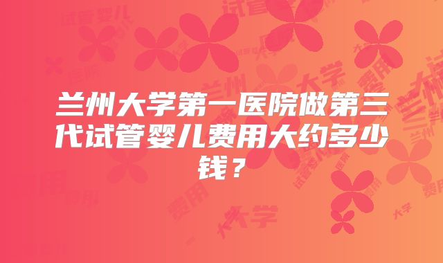 兰州大学第一医院做第三代试管婴儿费用大约多少钱？
