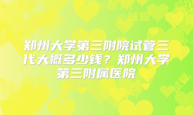 郑州大学第三附院试管三代大概多少钱？郑州大学第三附属医院