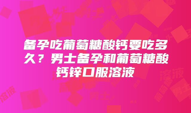 备孕吃葡萄糖酸钙要吃多久？男士备孕和葡萄糖酸钙锌口服溶液