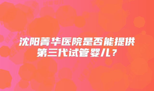沈阳菁华医院是否能提供第三代试管婴儿？