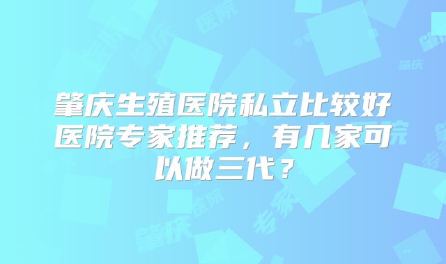 肇庆生殖医院私立比较好医院专家推荐,有几家可以做三代?